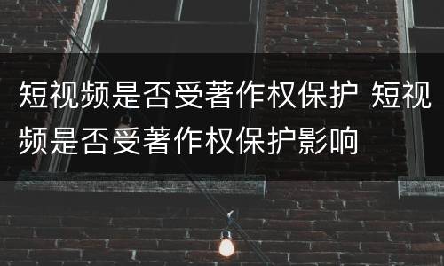 短视频是否受著作权保护 短视频是否受著作权保护影响