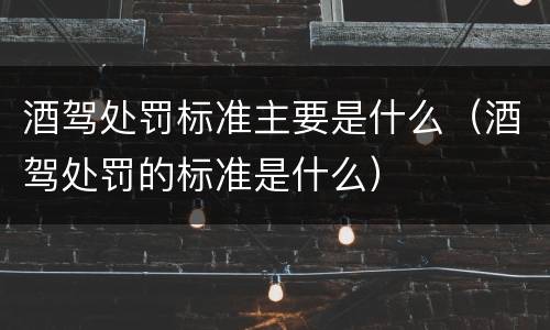 酒驾处罚标准主要是什么（酒驾处罚的标准是什么）
