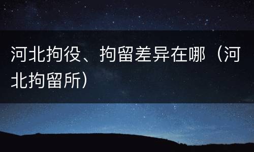 河北拘役、拘留差异在哪（河北拘留所）