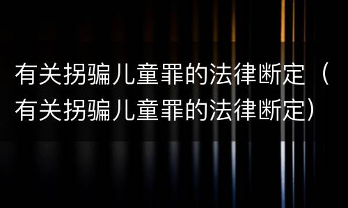 有关拐骗儿童罪的法律断定（有关拐骗儿童罪的法律断定）