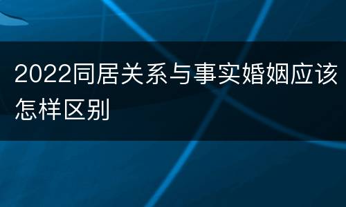 2022同居关系与事实婚姻应该怎样区别