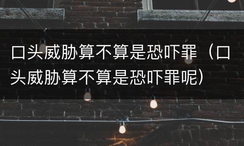 口头威胁算不算是恐吓罪（口头威胁算不算是恐吓罪呢）