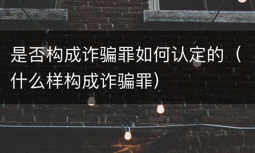 是否构成诈骗罪如何认定的（什么样构成诈骗罪）