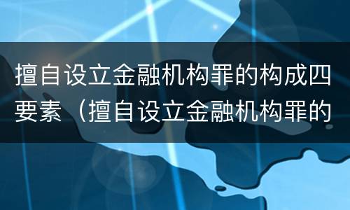 擅自设立金融机构罪的构成四要素（擅自设立金融机构罪的构成四要素包括）