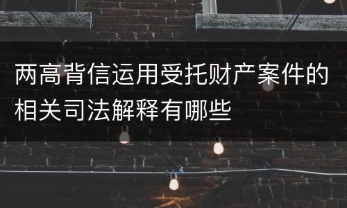 两高背信运用受托财产案件的相关司法解释有哪些