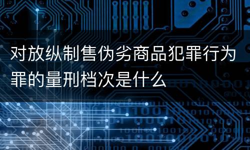 对放纵制售伪劣商品犯罪行为罪的量刑档次是什么