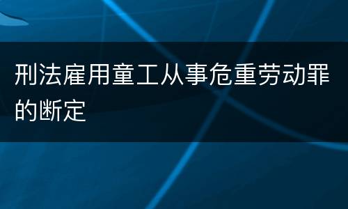 刑法雇用童工从事危重劳动罪的断定