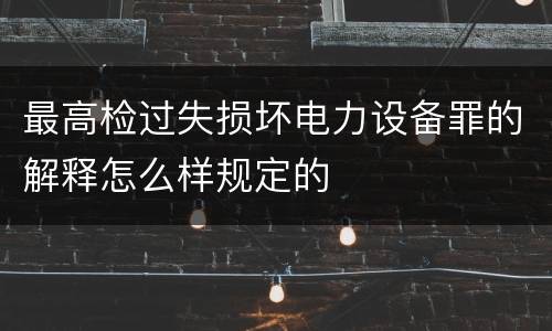最高检过失损坏电力设备罪的解释怎么样规定的