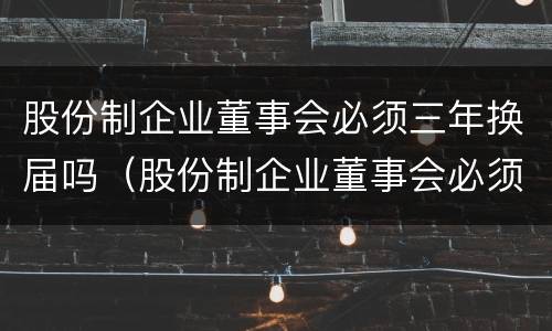 股份制企业董事会必须三年换届吗（股份制企业董事会必须三年换届吗）