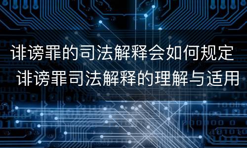 诽谤罪的司法解释会如何规定 诽谤罪司法解释的理解与适用