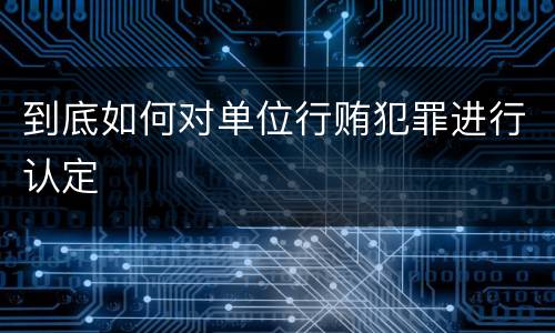 到底如何对单位行贿犯罪进行认定