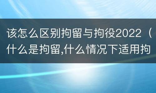 该怎么区别拘留与拘役2022（什么是拘留,什么情况下适用拘留）