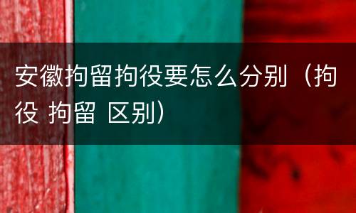 安徽拘留拘役要怎么分别（拘役 拘留 区别）