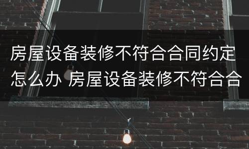 房屋设备装修不符合合同约定怎么办 房屋设备装修不符合合同约定怎么办理