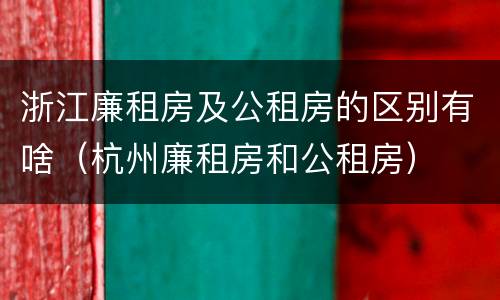 浙江廉租房及公租房的区别有啥（杭州廉租房和公租房）