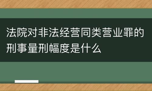 法院对非法经营同类营业罪的刑事量刑幅度是什么