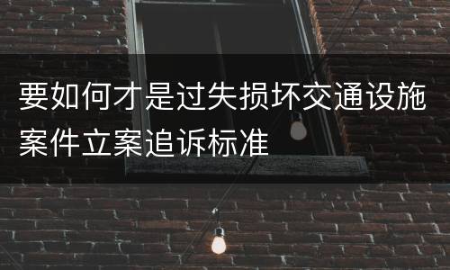 要如何才是过失损坏交通设施案件立案追诉标准