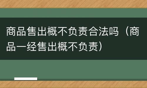 商品售出概不负责合法吗（商品一经售出概不负责）
