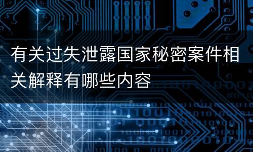有关过失泄露国家秘密案件相关解释有哪些内容