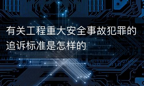 有关工程重大安全事故犯罪的追诉标准是怎样的