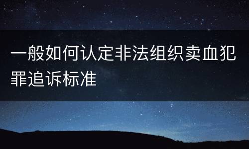 一般如何认定非法组织卖血犯罪追诉标准