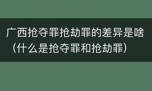 广西抢夺罪抢劫罪的差异是啥（什么是抢夺罪和抢劫罪）