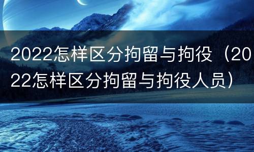 2022怎样区分拘留与拘役（2022怎样区分拘留与拘役人员）