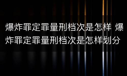 爆炸罪定罪量刑档次是怎样 爆炸罪定罪量刑档次是怎样划分的