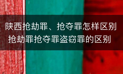 陕西抢劫罪、抢夺罪怎样区别 抢劫罪抢夺罪盗窃罪的区别