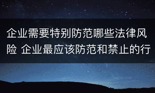 企业需要特别防范哪些法律风险 企业最应该防范和禁止的行为