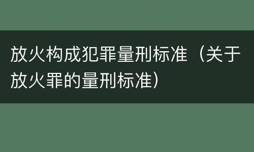 放火构成犯罪量刑标准（关于放火罪的量刑标准）