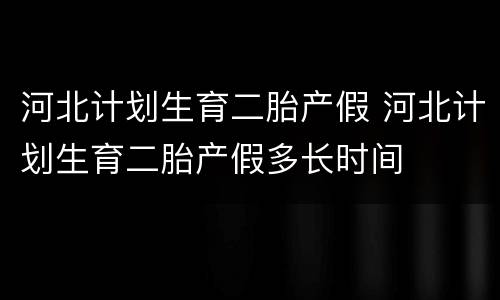 河北计划生育二胎产假 河北计划生育二胎产假多长时间