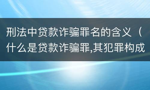 刑法中贷款诈骗罪名的含义（什么是贷款诈骗罪,其犯罪构成是什么）