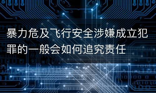 暴力危及飞行安全涉嫌成立犯罪的一般会如何追究责任