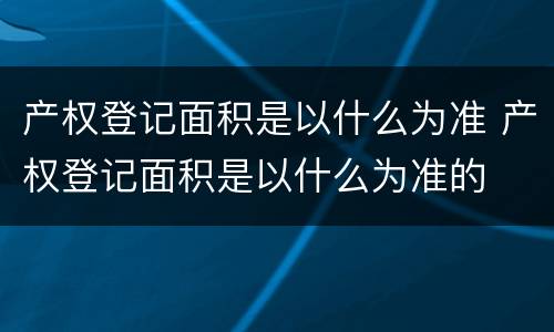 产权登记面积是以什么为准 产权登记面积是以什么为准的