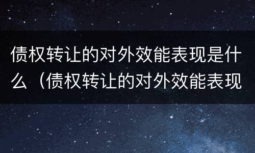 债权转让的对外效能表现是什么（债权转让的对外效能表现是什么意思）
