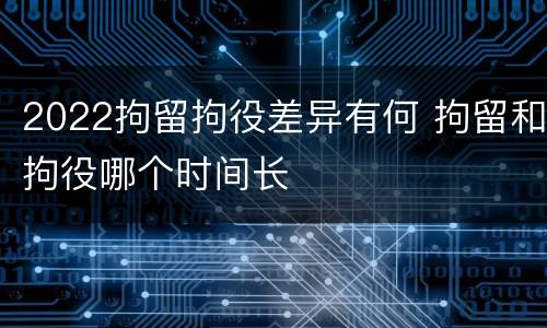 2022拘留拘役差异有何 拘留和拘役哪个时间长