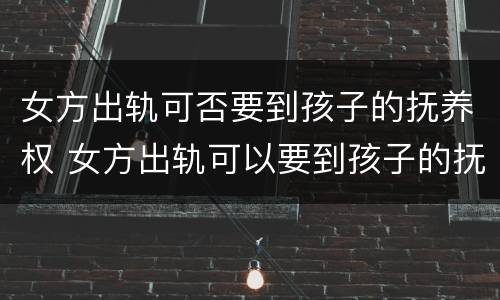 女方出轨可否要到孩子的抚养权 女方出轨可以要到孩子的抚养权吗?