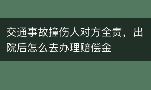 交通事故撞伤人对方全责，出院后怎么去办理赔偿金