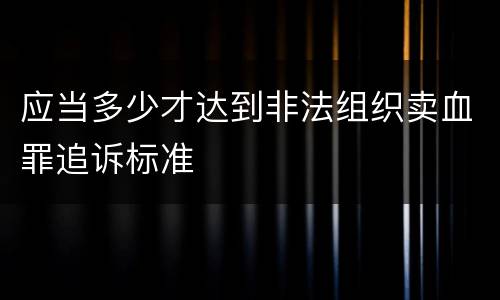 应当多少才达到非法组织卖血罪追诉标准