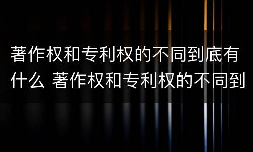 著作权和专利权的不同到底有什么 著作权和专利权的不同到底有什么作用