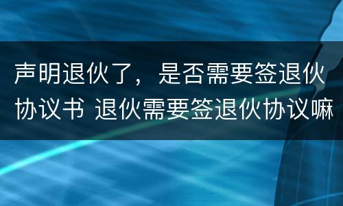 声明退伙了，是否需要签退伙协议书 退伙需要签退伙协议嘛