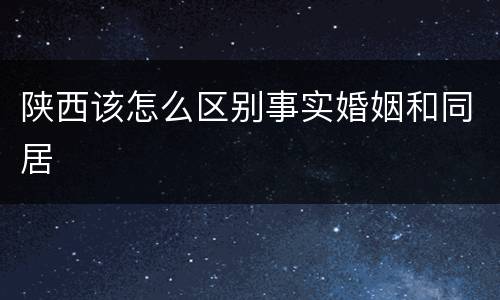 陕西该怎么区别事实婚姻和同居