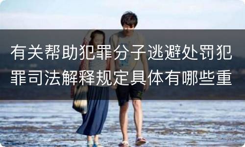 有关帮助犯罪分子逃避处罚犯罪司法解释规定具体有哪些重要内容