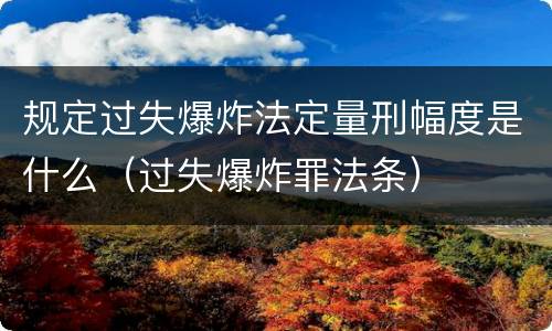 规定过失爆炸法定量刑幅度是什么（过失爆炸罪法条）