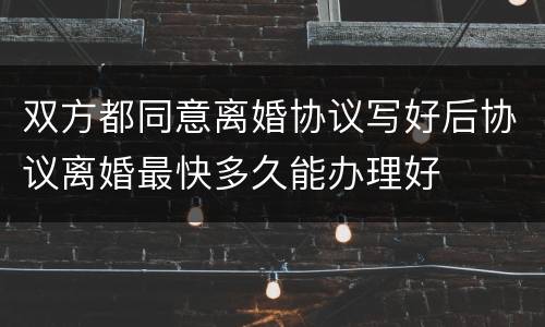 双方都同意离婚协议写好后协议离婚最快多久能办理好