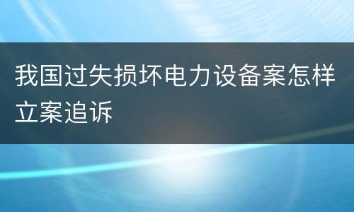 我国过失损坏电力设备案怎样立案追诉