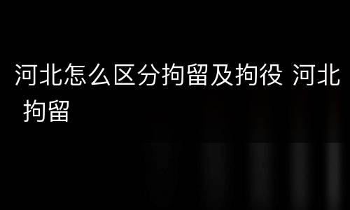 河北怎么区分拘留及拘役 河北 拘留