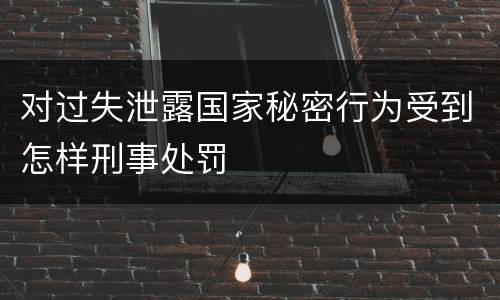 对过失泄露国家秘密行为受到怎样刑事处罚
