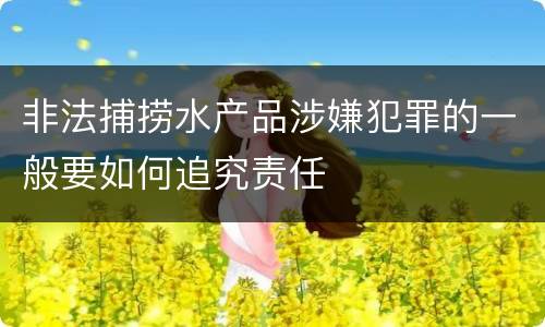 非法捕捞水产品涉嫌犯罪的一般要如何追究责任